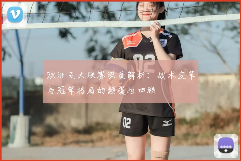 欧洲五大联赛深度解析：战术变革与冠军格局的颠覆性回顾