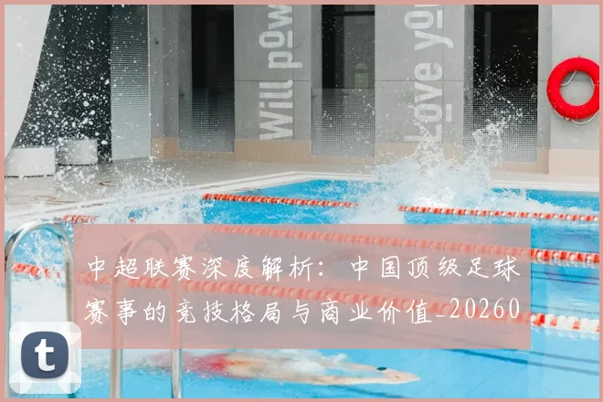 中超联赛深度解析:中国顶级足球赛事的竞技格局与商业价值_20260611141647