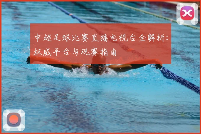 中超足球比赛直播电视台全解析：权威平台与观赛指南