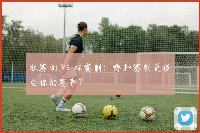 联赛制 vs 杯赛制：哪种赛制更适合你的赛事？