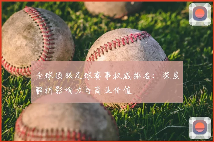 全球顶级足球赛事权威排名：深度解析影响力与商业价值