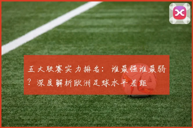 五大联赛实力排名:谁最强谁最弱?深度解析欧洲足球水平差距
