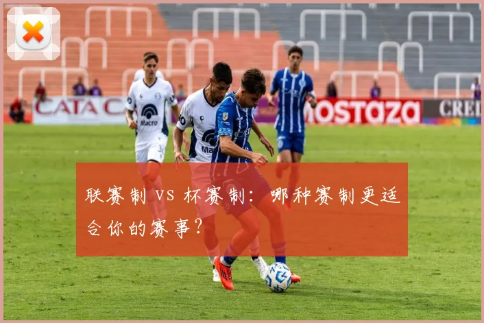 联赛制 vs 杯赛制：哪种赛制更适合你的赛事？