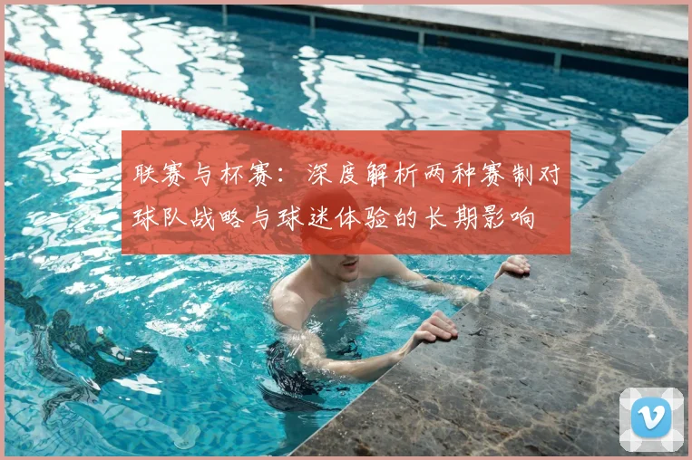 联赛与杯赛：深度解析两种赛制对球队战略与球迷体验的长期影响