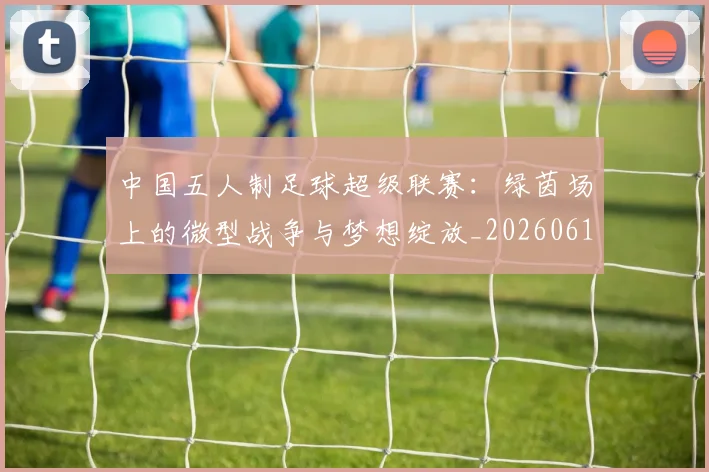 中国五人制足球超级联赛：绿茵场上的微型战争与梦想绽放_20260610190253
