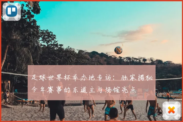 足球世界杯举办地专访：独家揭秘今年赛事的东道主与场馆亮点