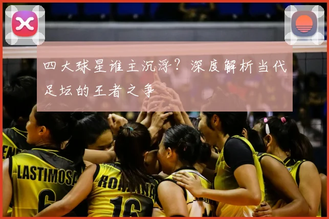 四大球星谁主沉浮?深度解析当代足坛的王者之争