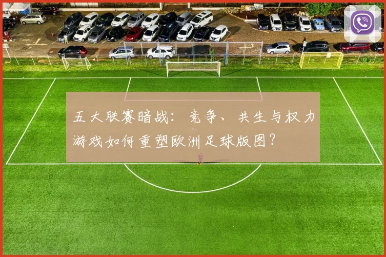 五大联赛暗战：竞争、共生与权力游戏如何重塑欧洲足球版图？