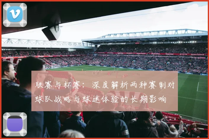 联赛与杯赛：深度解析两种赛制对球队战略与球迷体验的长期影响