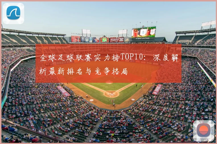 全球足球联赛实力榜TOP10：深度解析最新排名与竞争格局