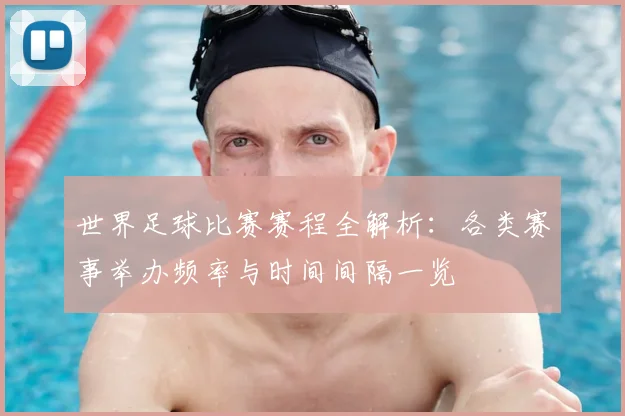 世界足球比赛赛程全解析:各类赛事举办频率与时间间隔一览