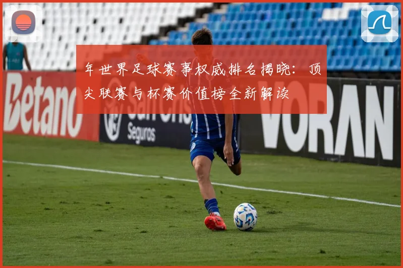 年世界足球赛事权威排名揭晓：顶尖联赛与杯赛价值榜全新解读
