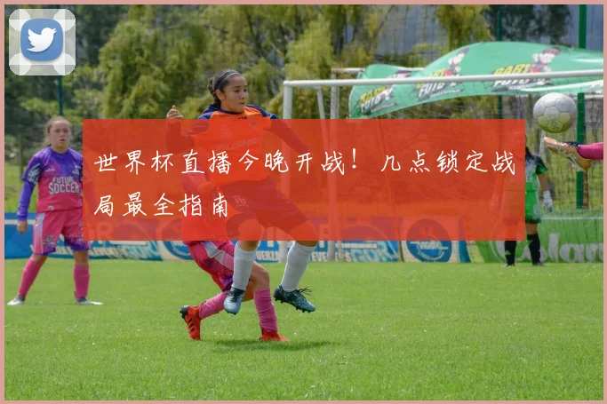 世界杯直播今晚开战！几点锁定战局最全指南