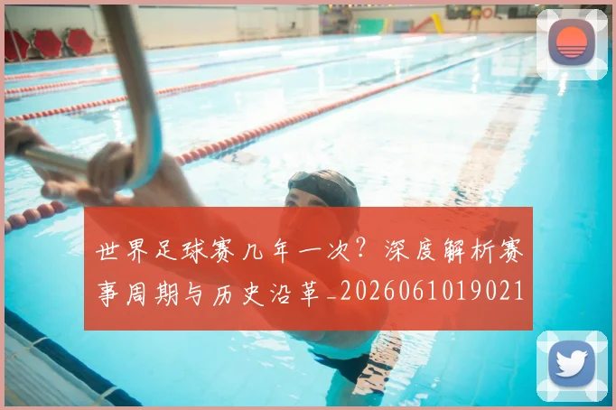世界足球赛几年一次？深度解析赛事周期与历史沿革_20260610190219
