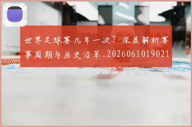 世界足球赛几年一次？深度解析赛事周期与历史沿革_20260610190219