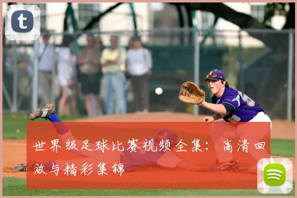 世界级足球比赛视频全集:高清回放与精彩集锦