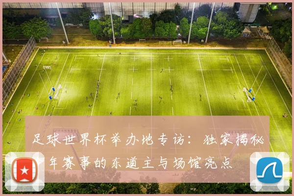 足球世界杯举办地专访：独家揭秘今年赛事的东道主与场馆亮点