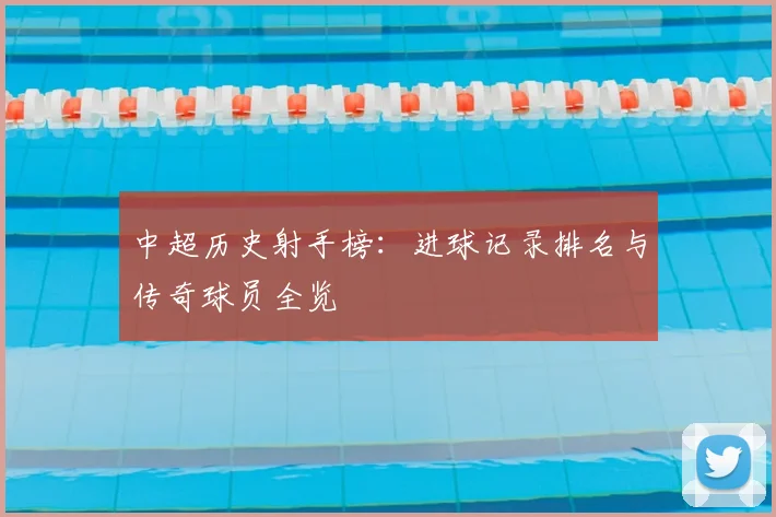 中超历史射手榜：进球记录排名与传奇球员全览
