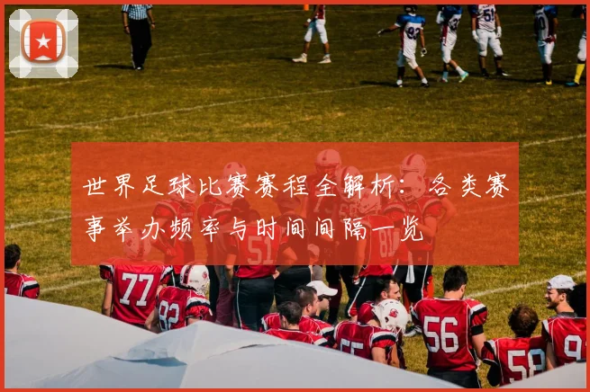 世界足球比赛赛程全解析：各类赛事举办频率与时间间隔一览