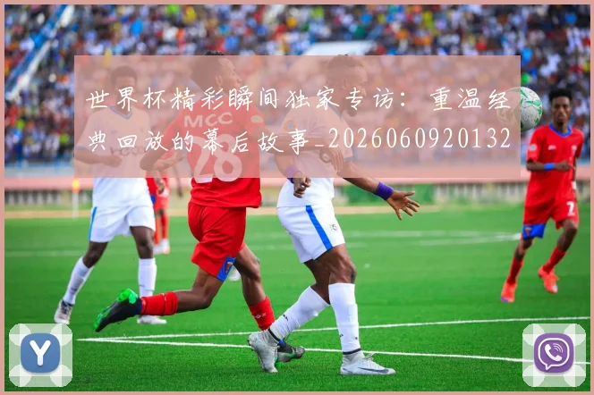 世界杯精彩瞬间独家专访：重温经典回放的幕后故事_20260609201327